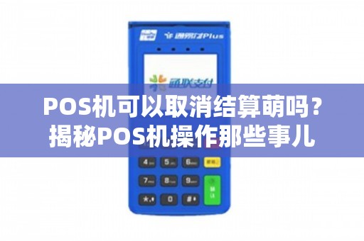 POS機(jī)可以取消結(jié)算嗎？揭秘POS機(jī)操作那些事兒